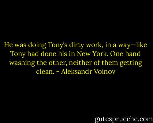 He was doing Tony’s dirty work, in a way—like Tony had done his in New York. One hand washing the other, neither of them getting clean. - Aleksandr Voinov