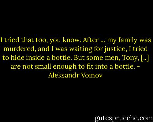 I tried that too, you know. After ... my family was murdered, and I was waiting for justice, I tried to hide inside a bottle. But some men, Tony, [..] are not small enough to fit into a bottle. - Aleksandr Voinov