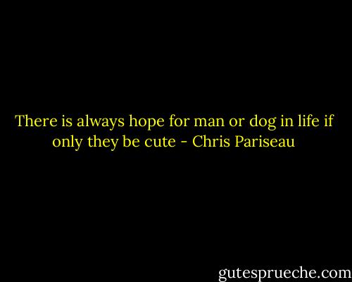 There is always hope for man or dog in life if only they be cute - Chris Pariseau