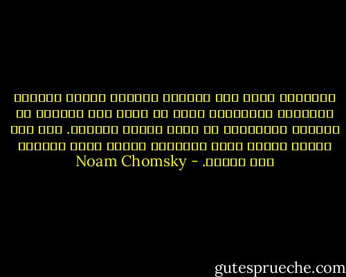 الدعاية التي تتم بإشراف الدولة حينما تدعمها الطبقات المتعلمة وحين لا يسمح بأي انحراف عن الهدف، بإمكانها أن تحدث اثراً كبيراً. ذلك كان درساً تعلمه هتلر وكثيرون غيره، ويتم اتباعه حتى اليوم. - Noam Chomsky