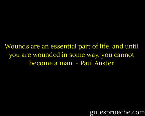 Wounds are an essential part of life, and until you are wounded in some way, you cannot become a man. - Paul Auster
