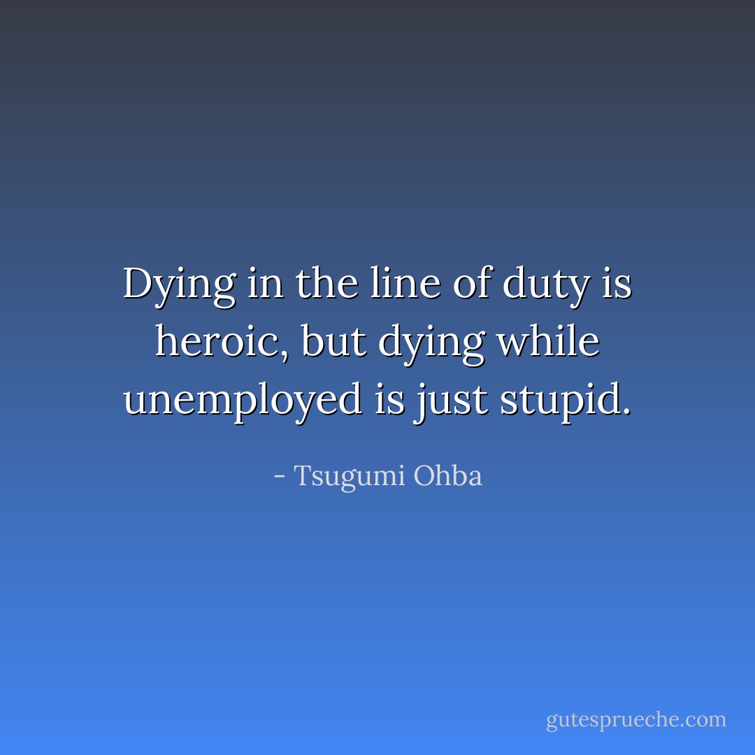 Dying in the line of duty is heroic, but dying while unemployed is just stupid. - Tsugumi Ohba