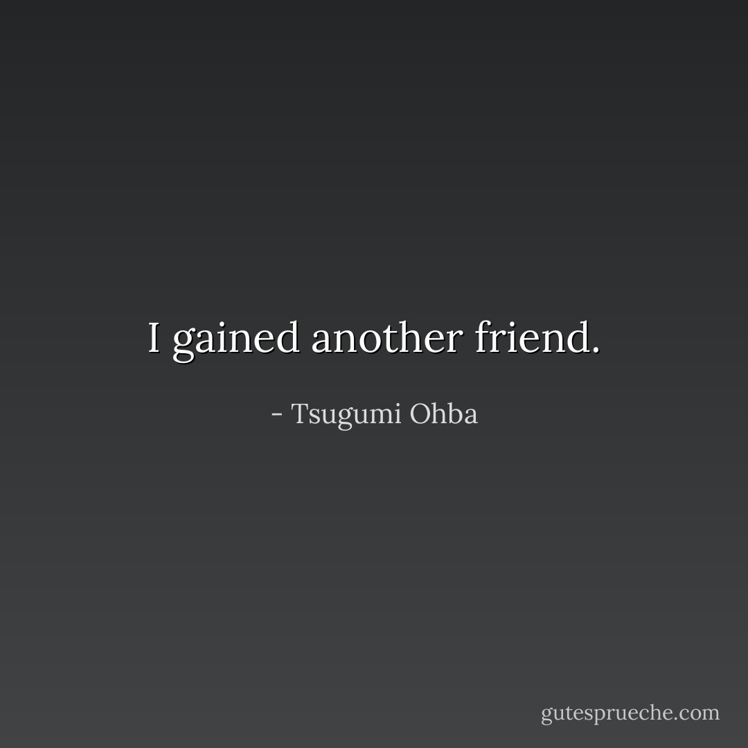 I gained another friend. - Tsugumi Ohba