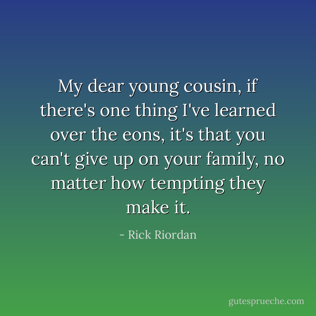 My dear young cousin, if there's one thing I've learned over the eons, it's that you can't give up on your family, no matter how tempting they make it. - Rick Riordan