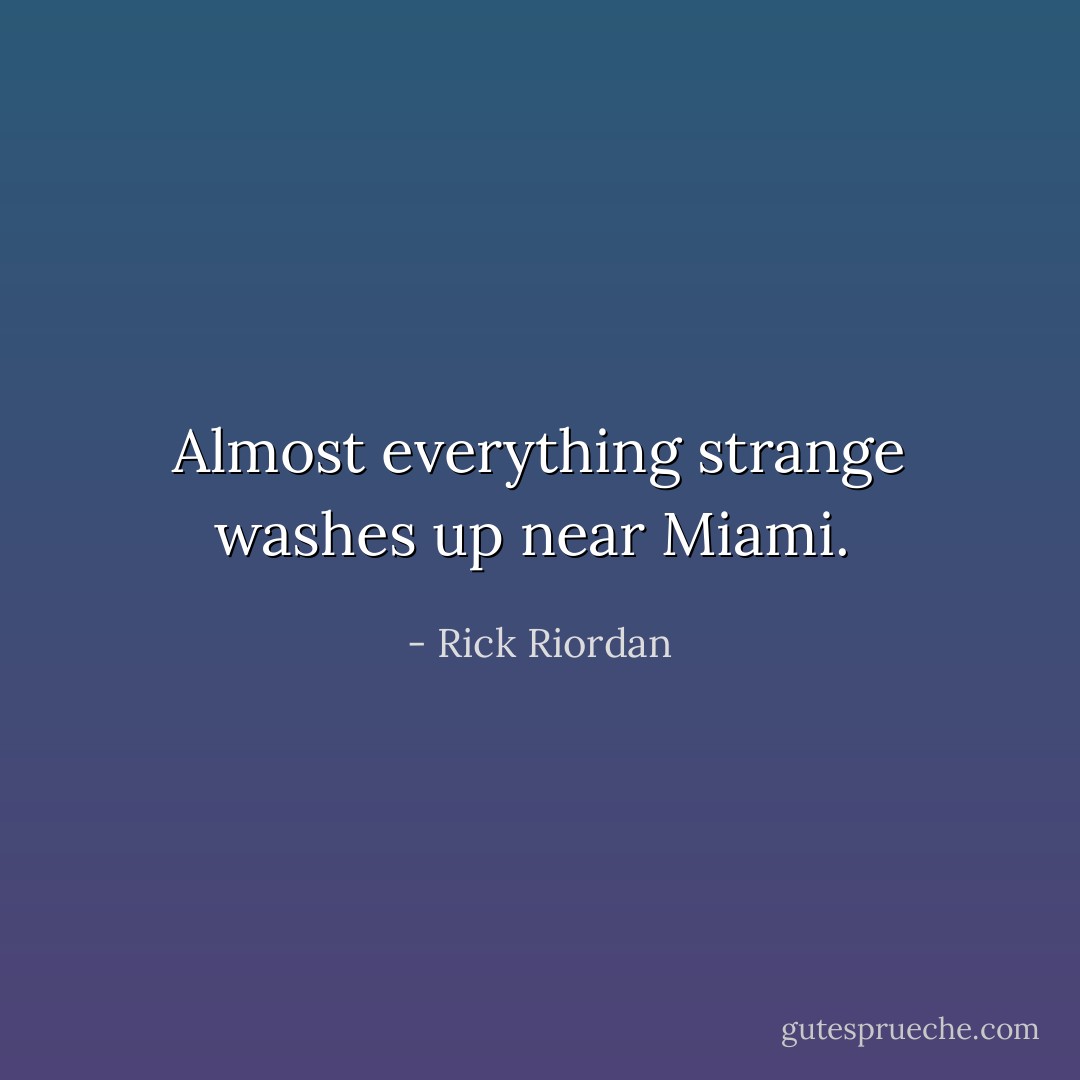 Almost everything strange washes up near Miami.  - Rick Riordan