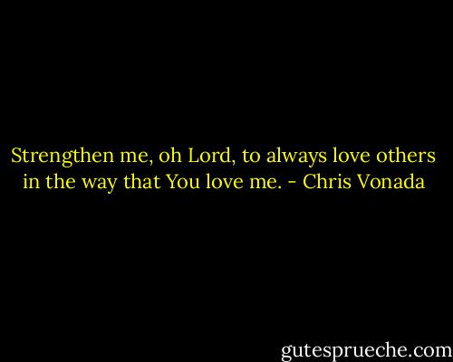 Strengthen me, oh Lord, to always love others in the way that You love me. - Chris Vonada