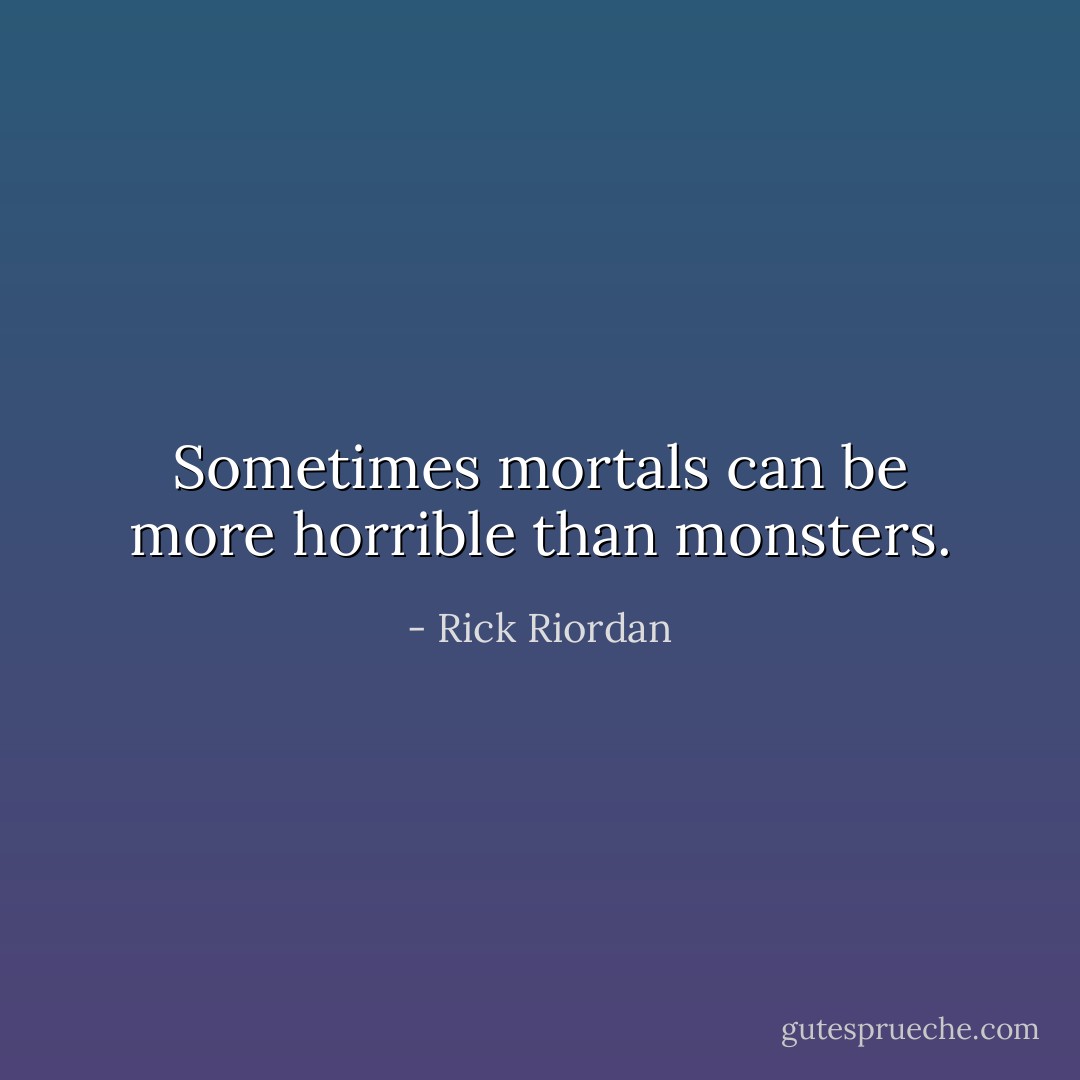 Sometimes mortals can be more horrible than monsters. - Rick Riordan