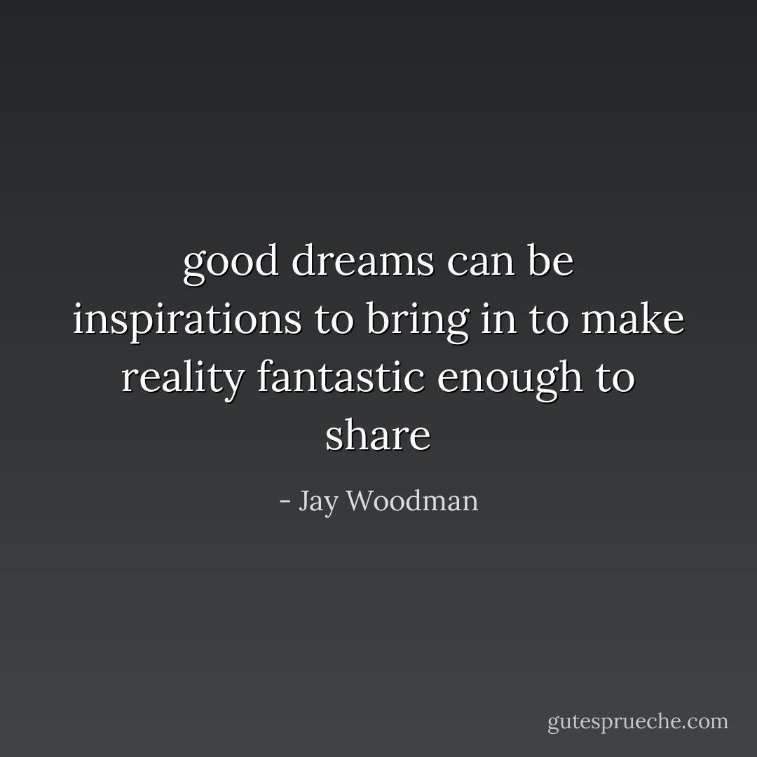 good dreams can be inspirations to bring in to make reality fantastic enough to share - Jay Woodman