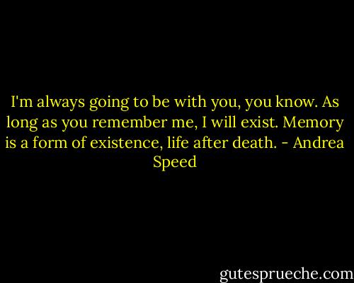 I'm always going to be with you, you know. As long as you remember me, I will exist. Memory is a form of existence, life after death. - Andrea Speed