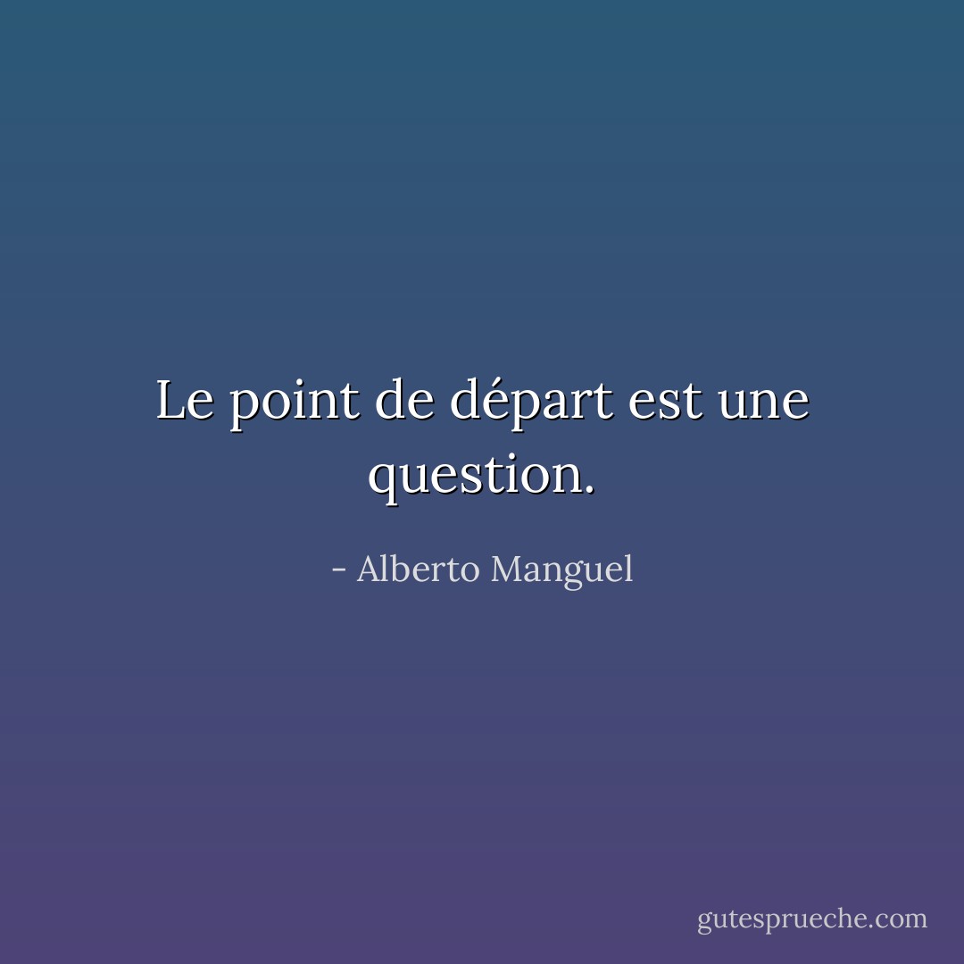 Le point de départ est une question. - Alberto Manguel