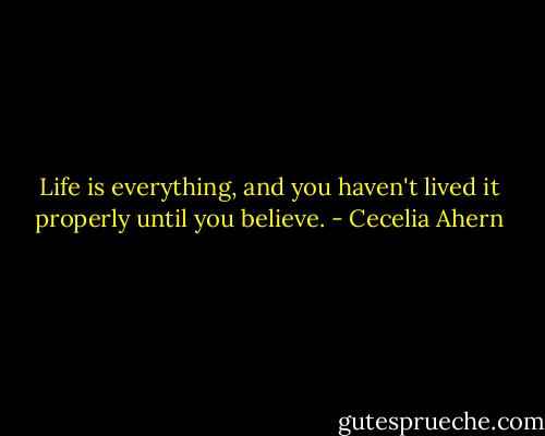 Life is everything, and you haven't lived it properly until you believe. - Cecelia Ahern