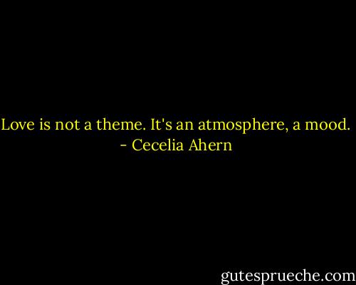 Love is not a theme. It's an atmosphere, a mood. - Cecelia Ahern