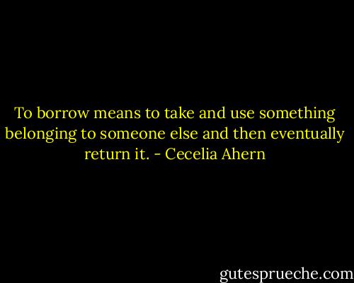 To borrow means to take and use something belonging to someone else and then eventually return it. - Cecelia Ahern