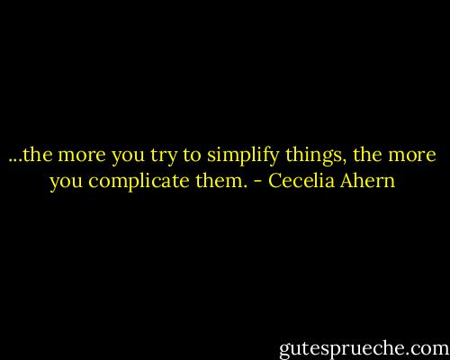 ...the more you try to simplify things, the more you complicate them. - Cecelia Ahern
