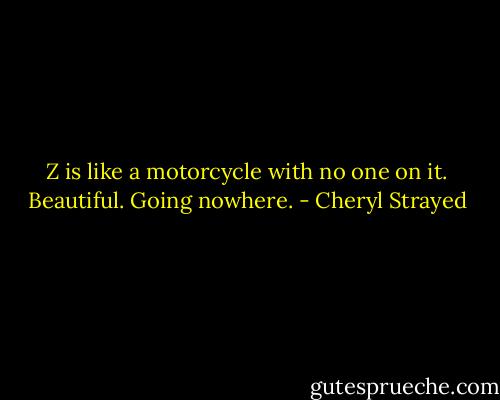 Z is like a motorcycle with no one on it. Beautiful. Going nowhere. - Cheryl Strayed