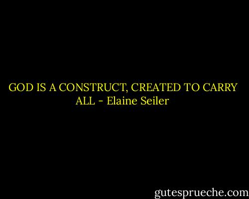 GOD IS A CONSTRUCT, CREATED TO CARRY ALL - Elaine Seiler