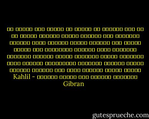 إن قلب المرأة لا يتغير مع الزمن ولا يتحول مع الفصول، قلب المرأة ينازع طويلاً ولكنه لا يموت، قلب المرأة يشابه البرية التي يتخذها الإنسان ساحة لحروبه ومذابحه، فهو يقتلع أشجارها ويحرق أعشابها ويلطخ صخورها بالدماء ويغرس تربتها بالعظام والجماجم، ولكنها تبقى هادئة ساكنة مطمئنة ويظل يها الربيع ربيعاً والخريف خريفاً إلى نهاية الدهور - Kahlil Gibran
