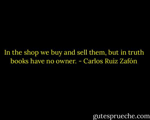 In the shop we buy and sell them, but in truth books have no owner. - Carlos Ruiz Zafón