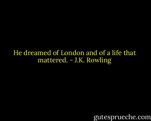 He dreamed of London and of a life that mattered. - J.K. Rowling