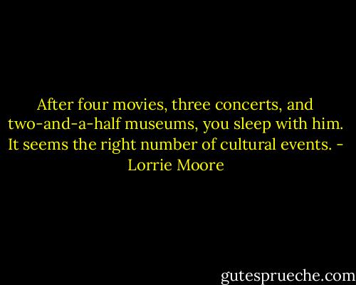 After four movies, three concerts, and two-and-a-half museums, you sleep with him. It seems the right number of cultural events. - Lorrie Moore