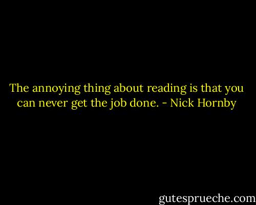 The annoying thing about reading is that you can never get the job done. - Nick Hornby