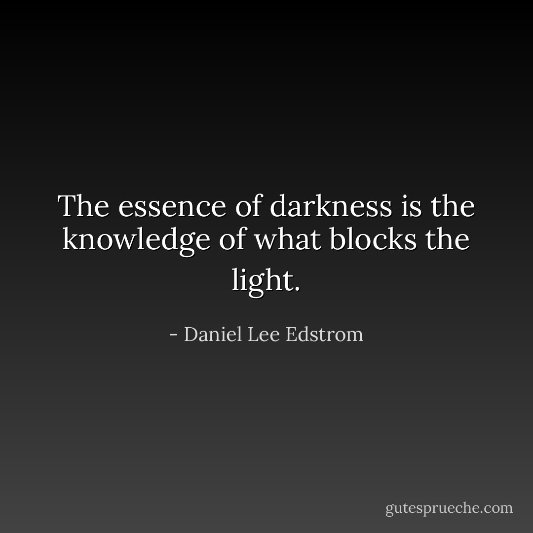 The essence of darkness is the knowledge of what blocks the light. - Daniel Lee Edstrom