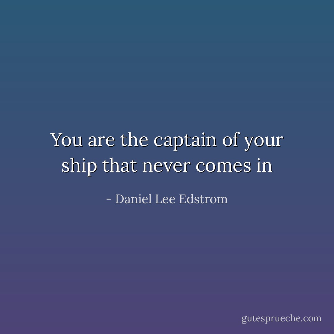 You are the captain of your ship that never comes in - Daniel Lee Edstrom