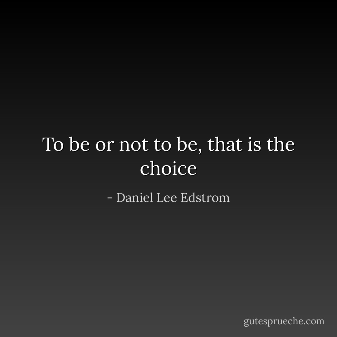 To be or not to be, that is the choice - Daniel Lee Edstrom