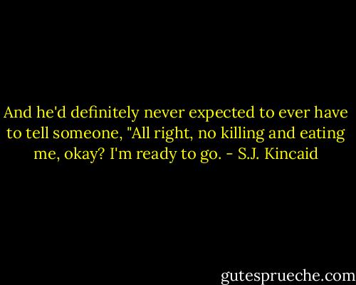And he'd definitely never expected to ever have to tell someone, "All right, no killing and eating me, okay? I'm ready to go. - S.J. Kincaid