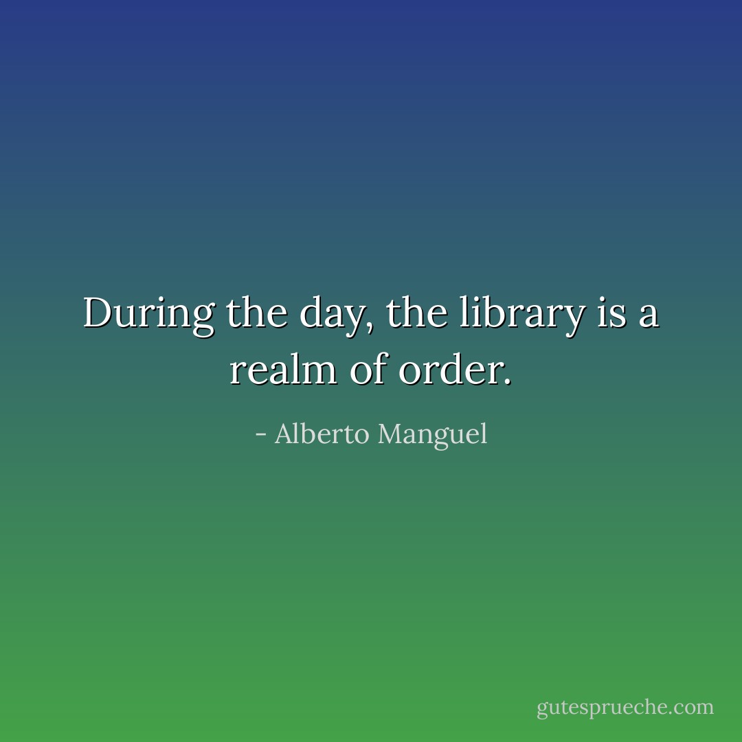 During the day, the library is a realm of order. - Alberto Manguel