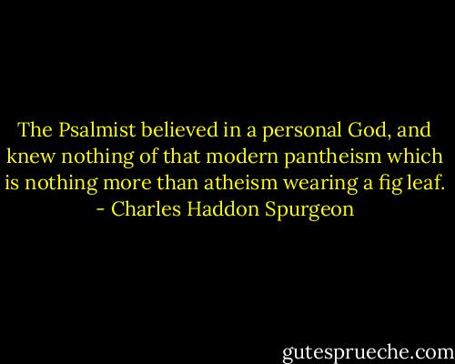 The Psalmist believed in a personal God, and knew nothing of that modern pantheism which is nothing more than atheism wearing a fig leaf. - Charles Haddon Spurgeon