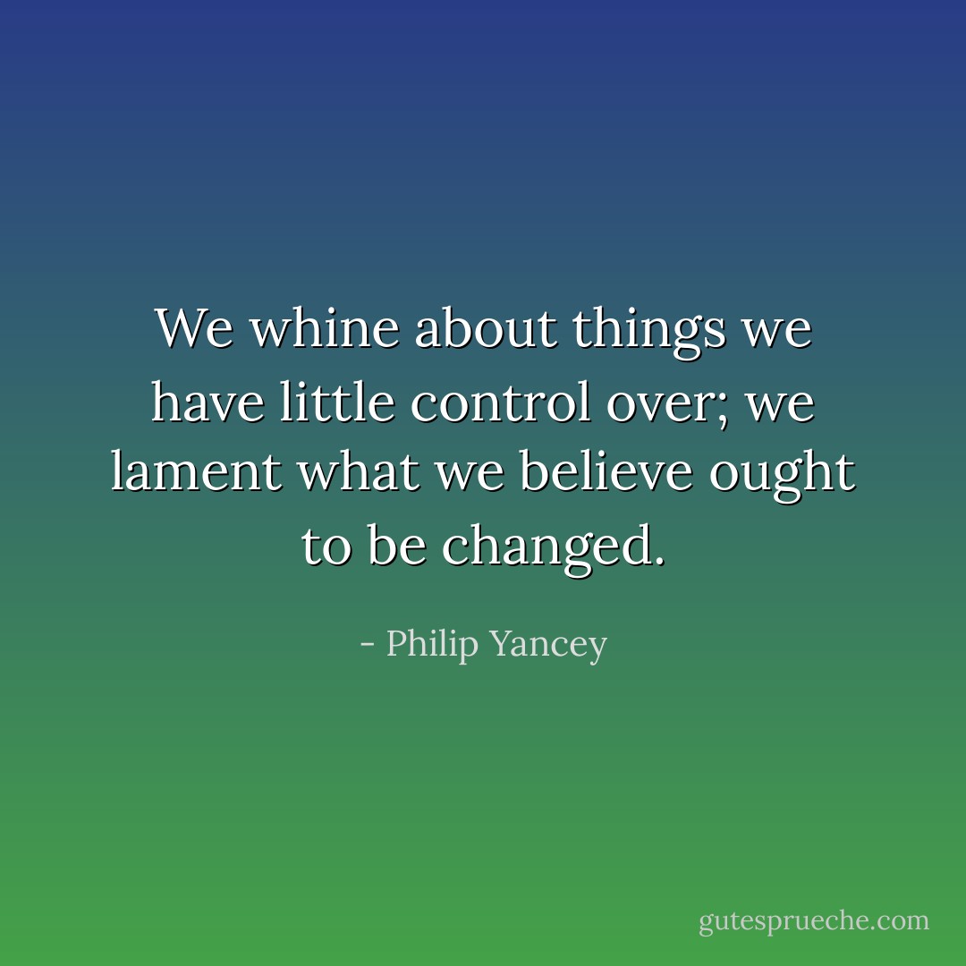 We whine about things we have little control over; we lament what we believe ought to be changed. - Philip Yancey