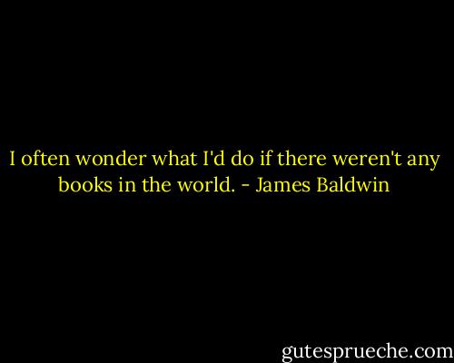 I often wonder what I'd do if there weren't any books in the world. - James Baldwin