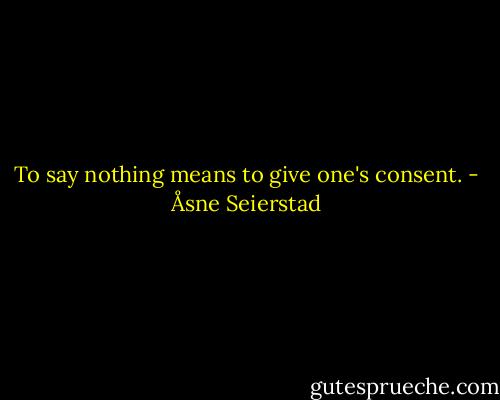 To say nothing means to give one's consent. - Åsne Seierstad