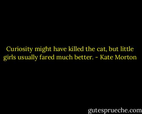 Curiosity might have killed the cat, but little girls usually fared much better. - Kate Morton