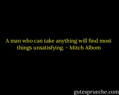 A man who can take anything will find most things unsatisfying. - Mitch Albom
