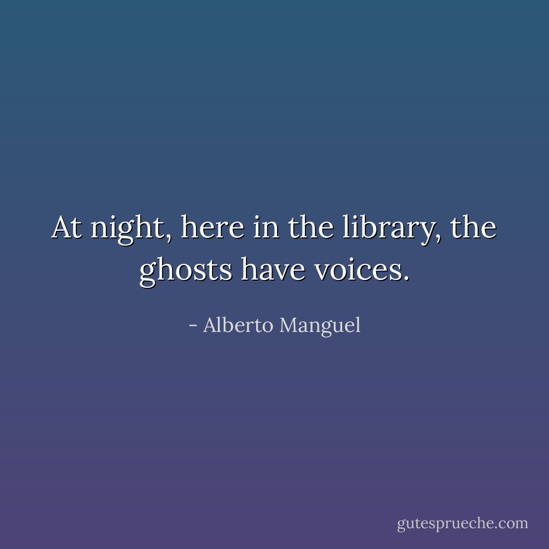 At night, here in the library, the ghosts have voices. - Alberto Manguel