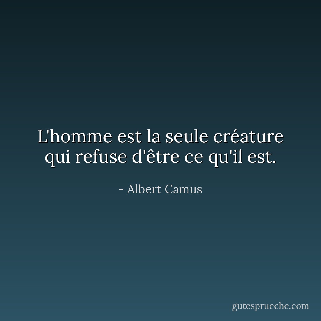 L'homme est la seule créature qui refuse d'être ce qu'il est. - Albert Camus
