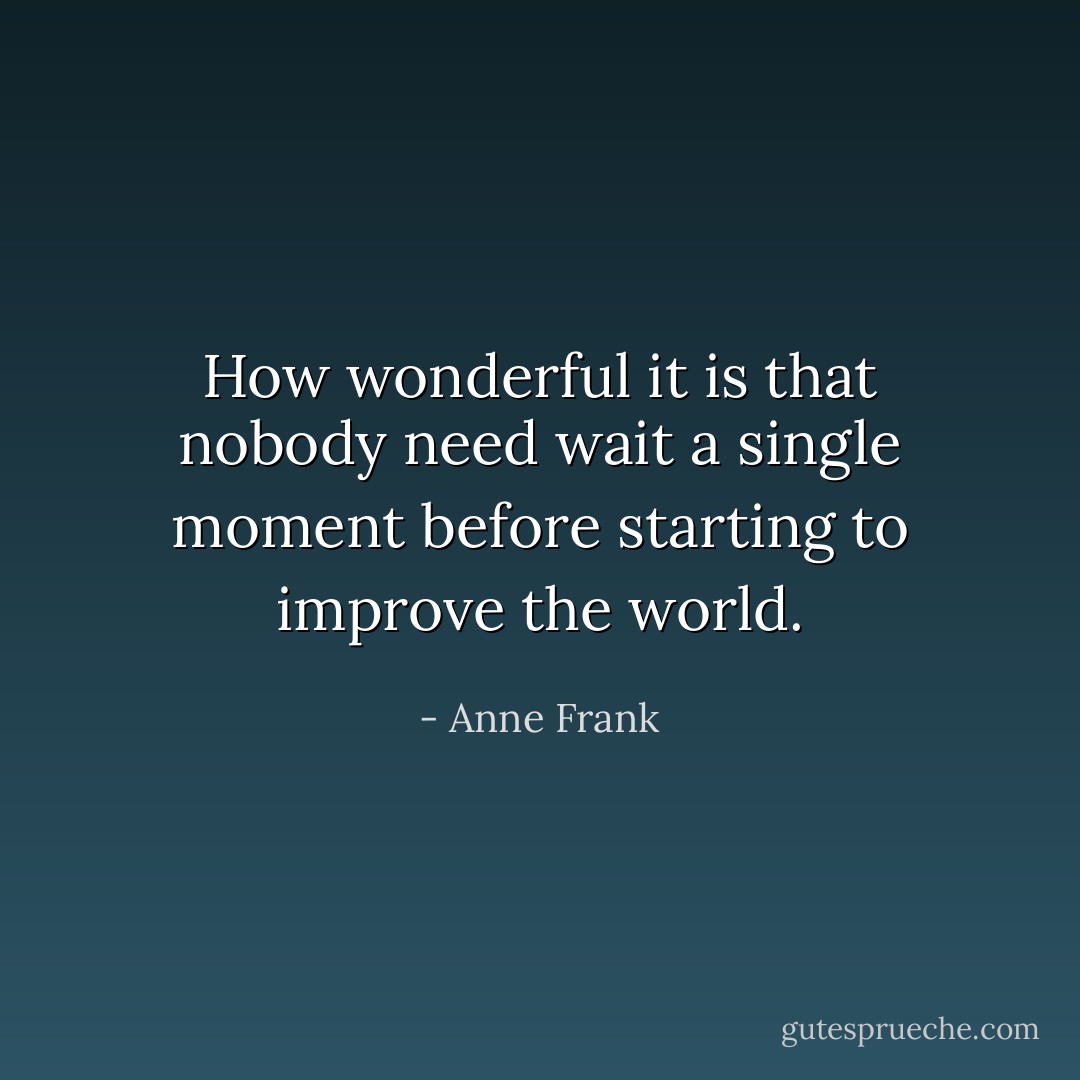 How wonderful it is that nobody need wait a single moment before starting to improve the world. - Anne Frank
