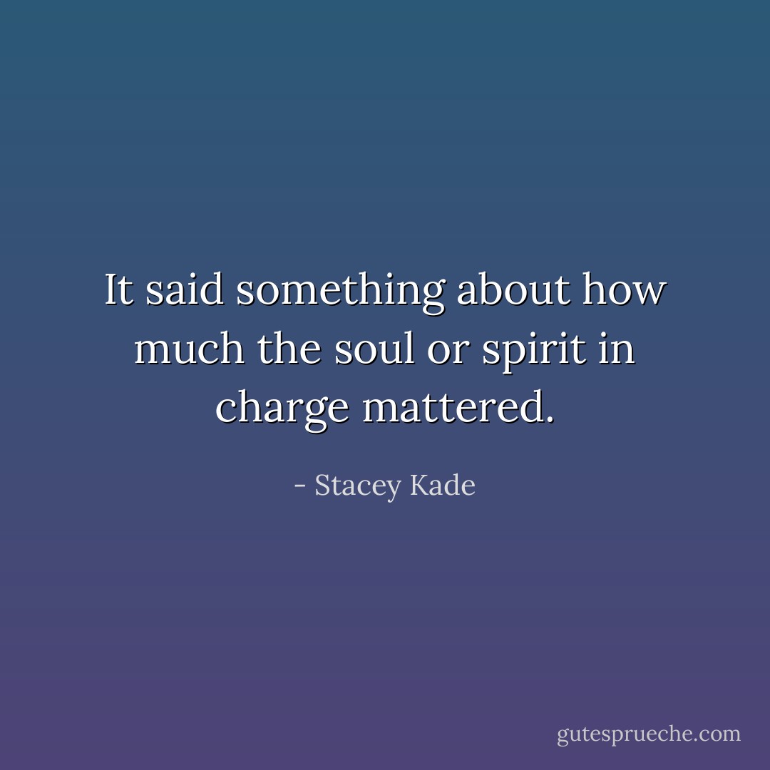 It said something about how much the soul or spirit in charge mattered. - Stacey Kade