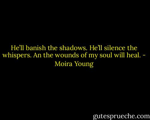 He’ll banish the shadows. He’ll silence the whispers. An the wounds of my soul will heal. - Moira Young