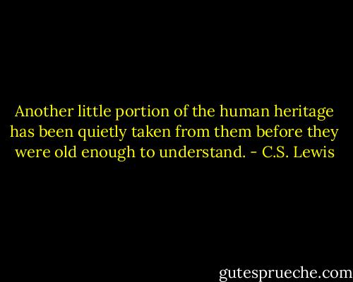 Another little portion of the human heritage has been quietly taken from them before they were old enough to understand. - C.S. Lewis