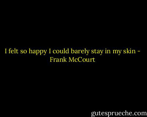 I felt so happy I could barely stay in my skin - Frank McCourt