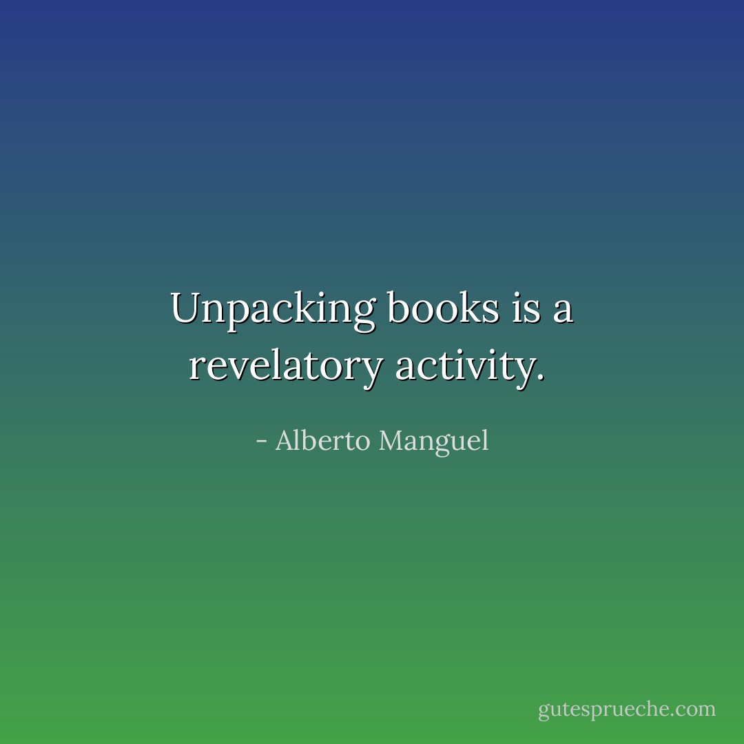 Unpacking books is a revelatory activity.  - Alberto Manguel