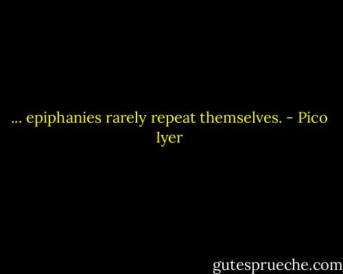 ... epiphanies rarely repeat themselves. - Pico Iyer