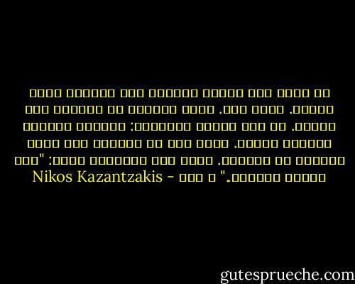 كل فكرة لها تأثير حقيقي، لها أيضاًِ وجود حقيقي. انها هنا. انها لاتجري في الهواء غير مرئية. ان لها جسداً حقيقياً: عينين، وفماً، وقدمين ومعدة. انها رجل أو امرأة، وهي تتبع الرجال أو النساء. لهذا فأن الانجيل يقول: "لقد تجسدت الكلمة.." ص ٢٠٩ - Nikos Kazantzakis