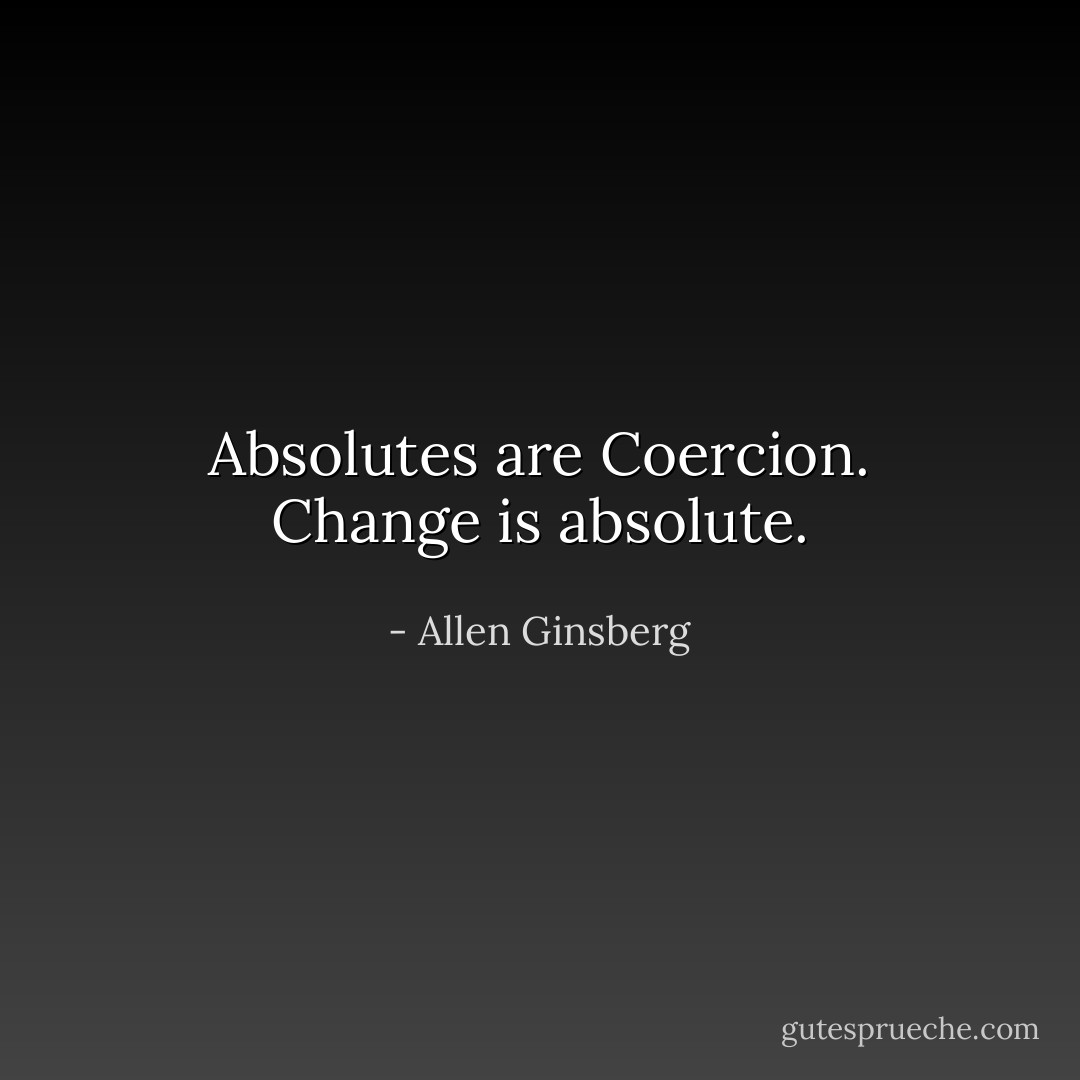 Absolutes are Coercion.<br />Change is absolute. - Allen Ginsberg
