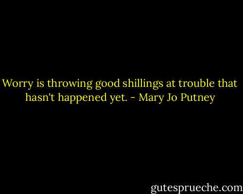 Worry is throwing good shillings at trouble that hasn't happened yet. - Mary Jo Putney