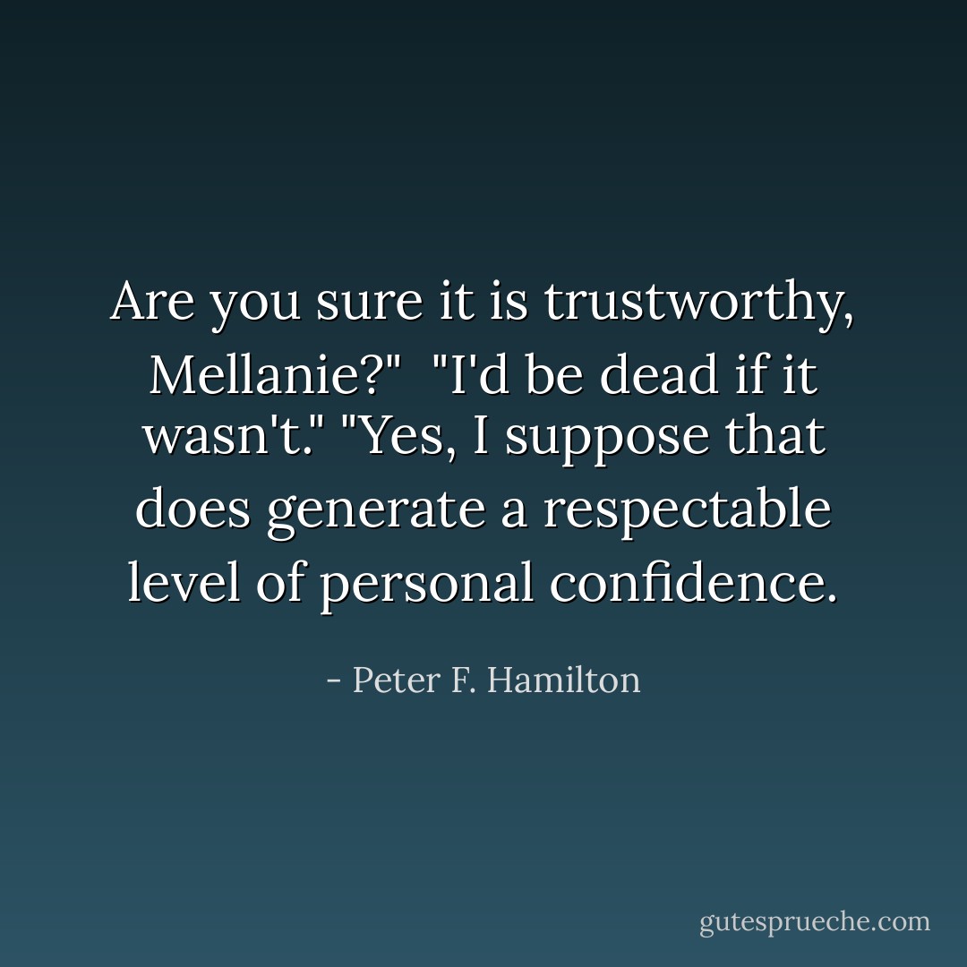 Are you sure it is trustworthy, Mellanie?" <br />"I'd be dead if it wasn't."<br />"Yes, I suppose that does generate a respectable level of personal confidence. - Peter F. Hamilton