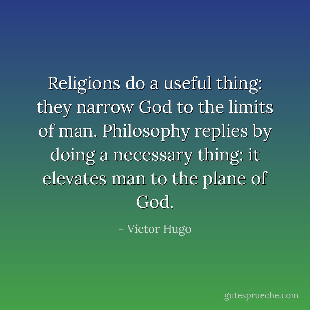 Religions do a useful thing: they narrow God to the limits of man. Philosophy replies by doing a necessary thing: it elevates man to the plane of God. - Victor Hugo